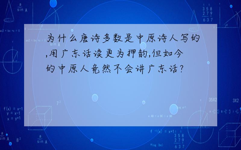 为什么唐诗多数是中原诗人写的,用广东话读更为押韵,但如今的中原人竟然不会讲广东话?