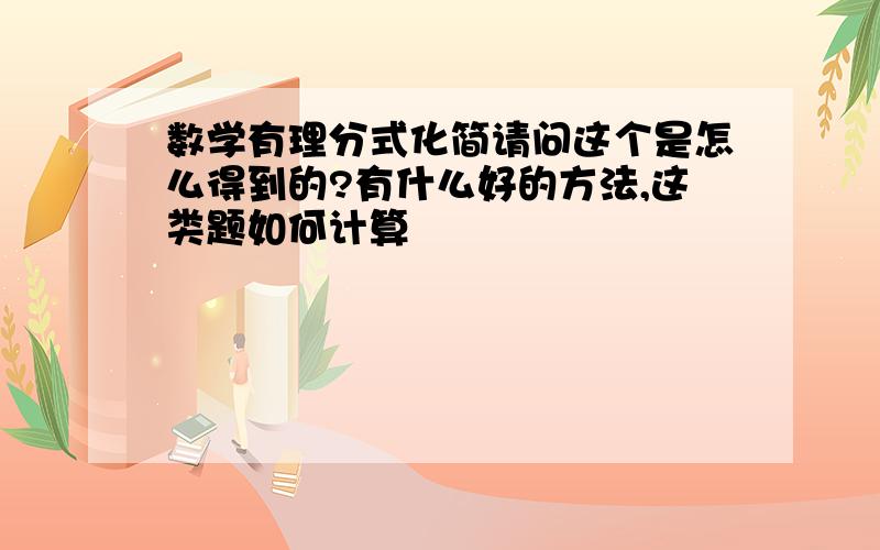 数学有理分式化简请问这个是怎么得到的?有什么好的方法,这类题如何计算