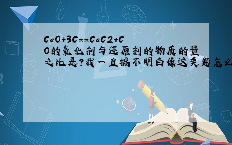 CaO+3C==CaC2+CO的氧化剂与还原剂的物质的量之比是?我一直搞不明白像这类题怎么看得