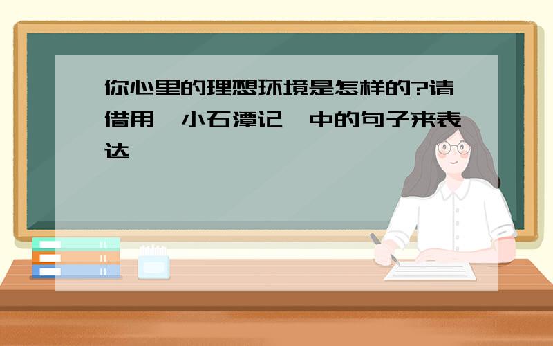 你心里的理想环境是怎样的?请借用《小石潭记》中的句子来表达