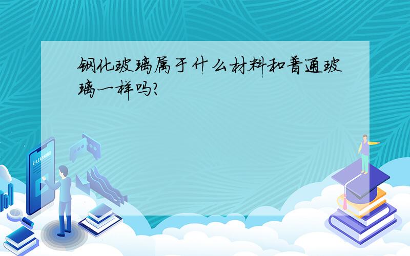 钢化玻璃属于什么材料和普通玻璃一样吗?