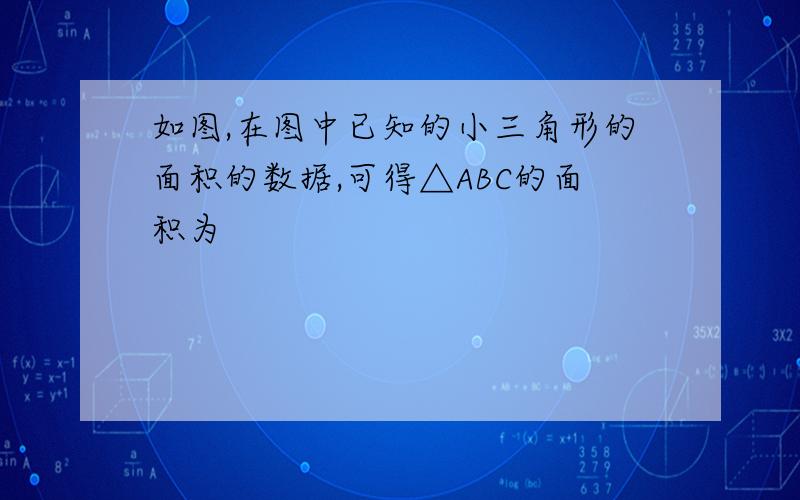 如图,在图中已知的小三角形的面积的数据,可得△ABC的面积为