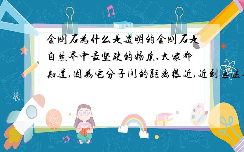 金刚石为什么是透明的金刚石是自然界中最坚硬的物质,大家都知道,因为它分子间的距离很近,近到无法再近的地步,所以它很硬,但