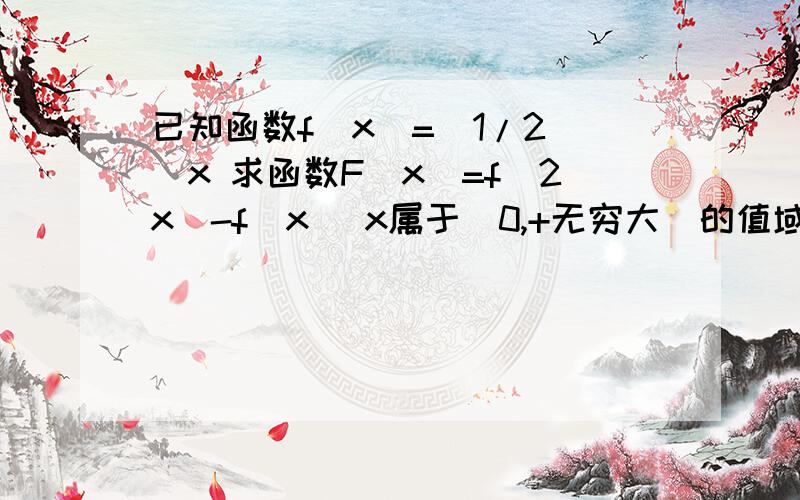 已知函数f(x)=(1/2)^x 求函数F(x)=f(2x)-f(x) x属于（0,+无穷大）的值域