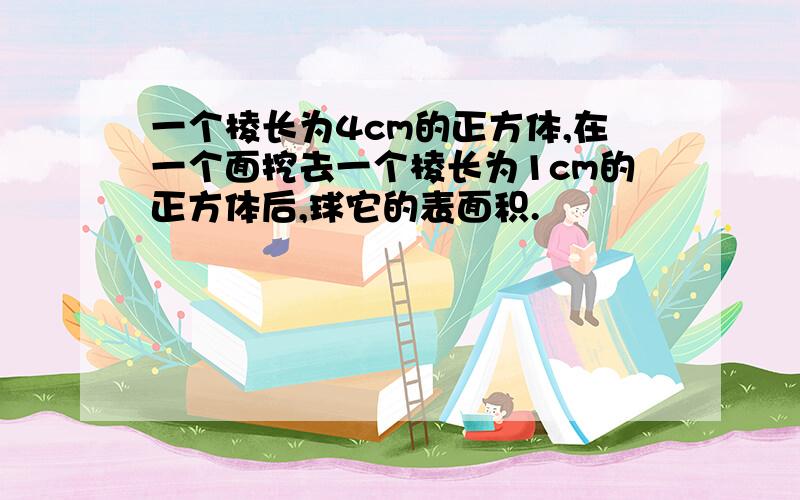 一个棱长为4cm的正方体,在一个面挖去一个棱长为1cm的正方体后,球它的表面积.