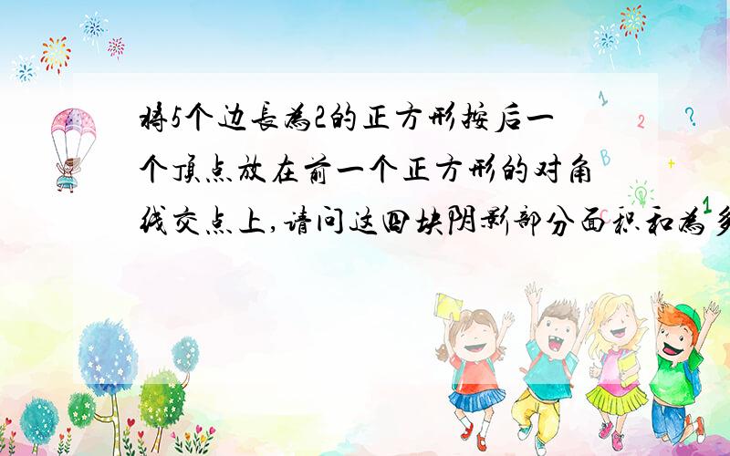 将5个边长为2的正方形按后一个顶点放在前一个正方形的对角线交点上,请问这四块阴影部分面积和为多少?