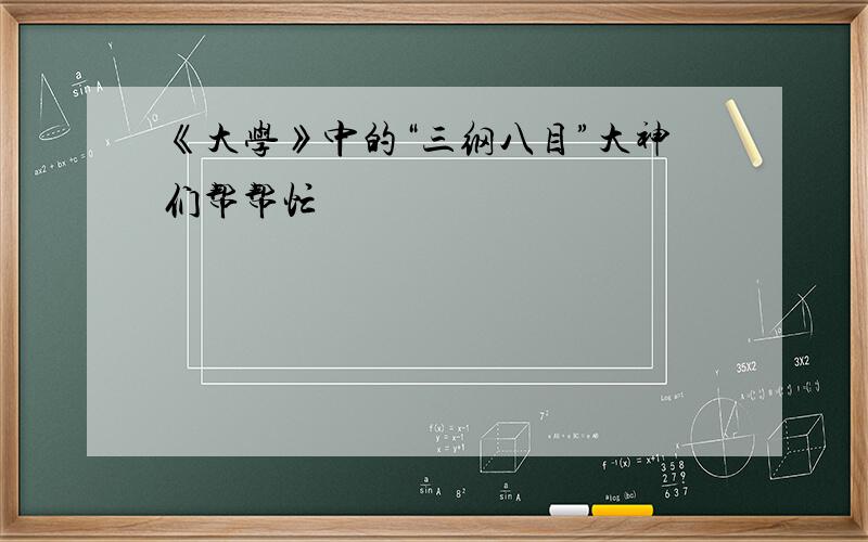 《大学》中的“三纲八目”大神们帮帮忙