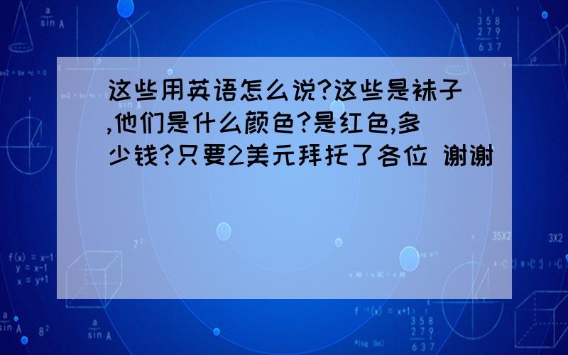 这些用英语怎么说?这些是袜子,他们是什么颜色?是红色,多少钱?只要2美元拜托了各位 谢谢