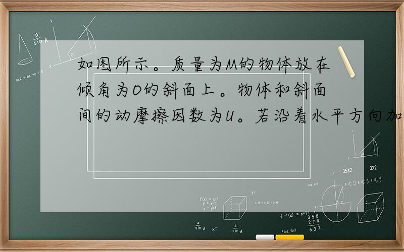 如图所示。质量为M的物体放在倾角为O的斜面上。物体和斜面间的动摩擦因数为U。若沿着水平方向加一个力F。使物体沿斜面向上以