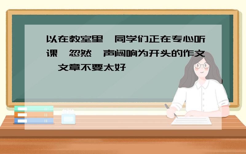 以在教室里,同学们正在专心听课,忽然一声闷响为开头的作文,文章不要太好,