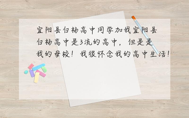 宜阳县白杨高中同学加我宜阳县白杨高中是3流的高中，但是是我的母校！我很怀念我的高中生活！