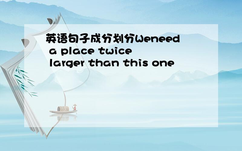 英语句子成分划分Weneed a place twice larger than this one