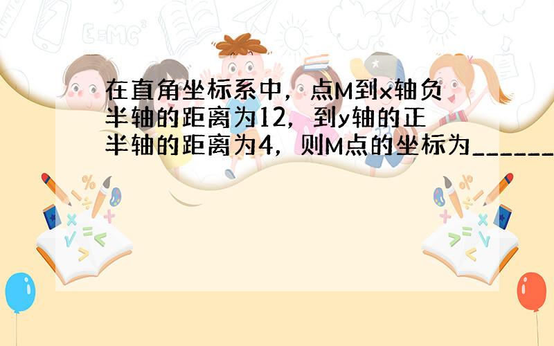 在直角坐标系中，点M到x轴负半轴的距离为12，到y轴的正半轴的距离为4，则M点的坐标为______．