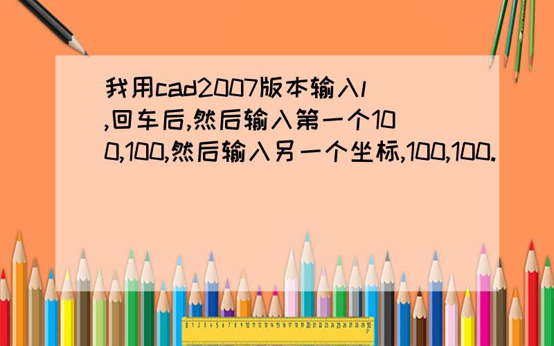 我用cad2007版本输入l,回车后,然后输入第一个100,100,然后输入另一个坐标,100,100.