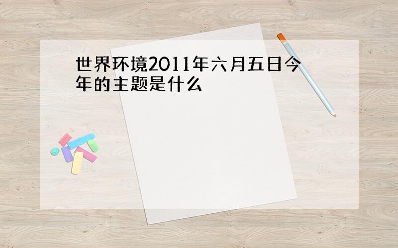 世界环境2011年六月五日今年的主题是什么