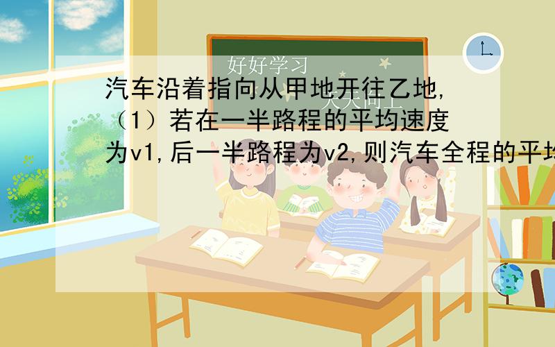 汽车沿着指向从甲地开往乙地,（1）若在一半路程的平均速度为v1,后一半路程为v2,则汽车全程的平均速度