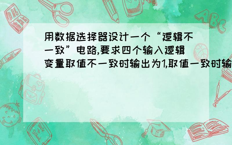 用数据选择器设计一个“逻辑不一致”电路,要求四个输入逻辑变量取值不一致时输出为1,取值一致时输出为0