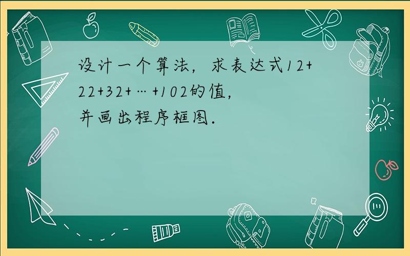 设计一个算法，求表达式12+22+32+…+102的值，并画出程序框图．