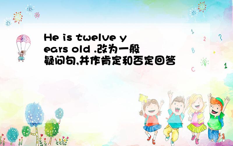 He is twelve years old .改为一般疑问句,并作肯定和否定回答