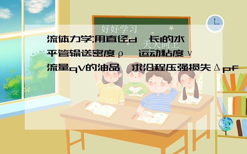 流体力学:用直径d,长l的水平管输送密度ρ、运动粘度ν、流量qV的油品,求沿程压强损失Δpf