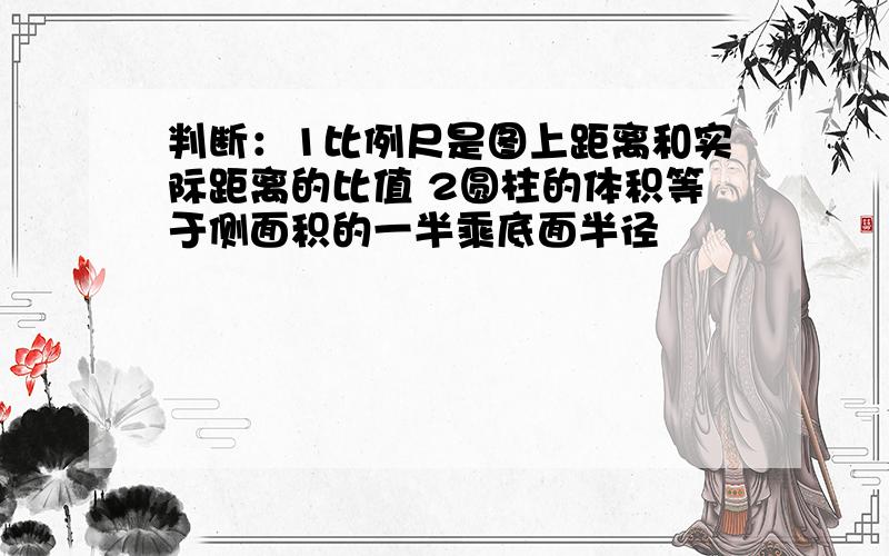 判断：1比例尺是图上距离和实际距离的比值 2圆柱的体积等于侧面积的一半乘底面半径