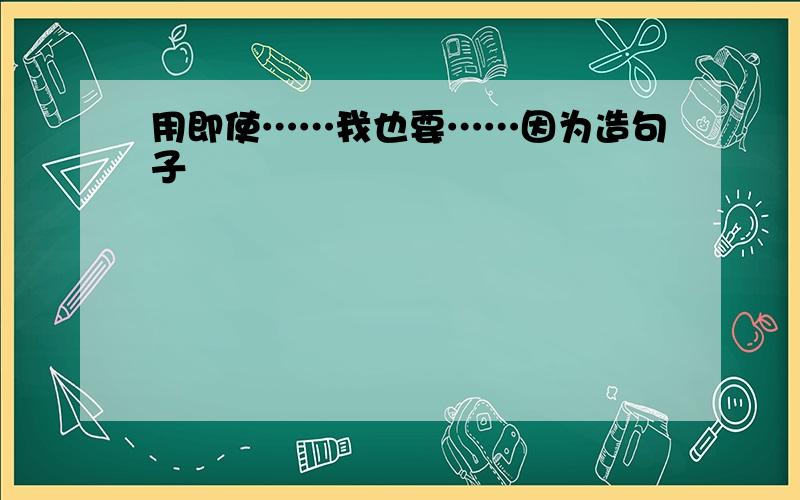 用即使……我也要……因为造句子