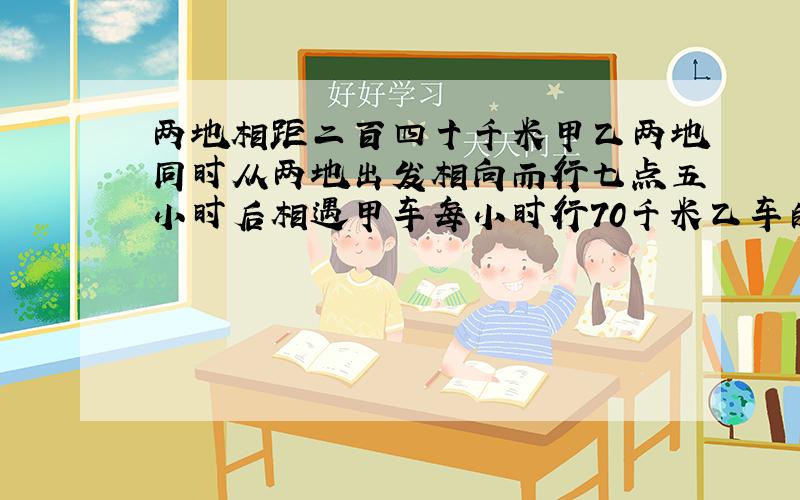 两地相距二百四十千米甲乙两地同时从两地出发相向而行七点五小时后相遇甲车每小时行70千米乙车的速度