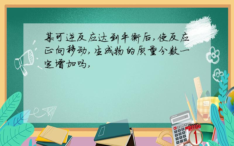 某可逆反应达到平衡后,使反应正向移动,生成物的质量分数一定增加吗,