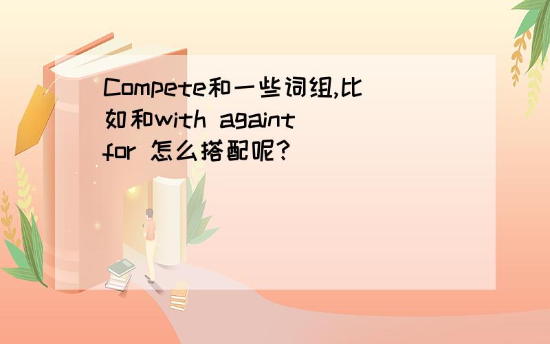 Compete和一些词组,比如和with againt for 怎么搭配呢?