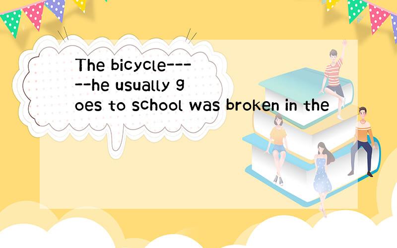 The bicycle-----he usually goes to school was broken in the