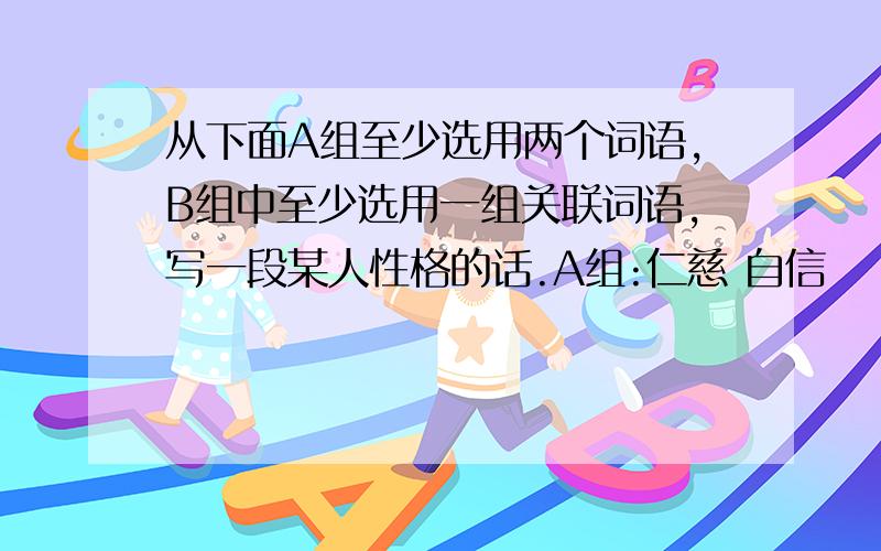 从下面A组至少选用两个词语,B组中至少选用一组关联词语,写一段某人性格的话.A组:仁慈 自信