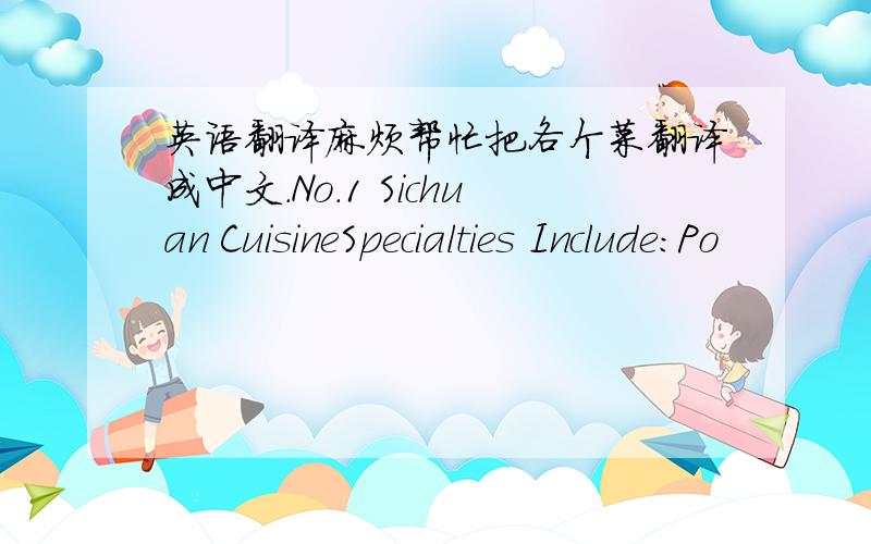 英语翻译麻烦帮忙把各个菜翻译成中文.No.1 Sichuan CuisineSpecialties Include:Po