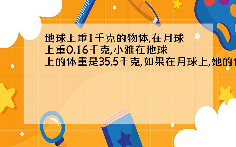 地球上重1千克的物体,在月球上重0.16千克,小雅在地球上的体重是35.5千克,如果在月球上,她的体重是?