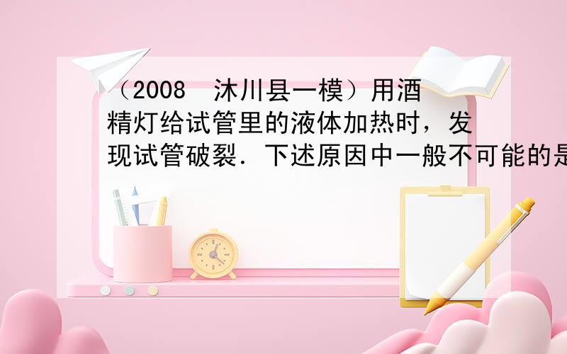 （2008•沐川县一模）用酒精灯给试管里的液体加热时，发现试管破裂．下述原因中一般不可能的是（　　）