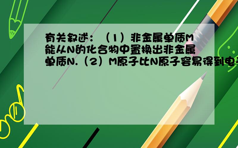 有关叙述：（1）非金属单质M能从N的化合物中置换出非金属单质N.（2）M原子比N原子容易得到电子.（3）单质M跟H2反应