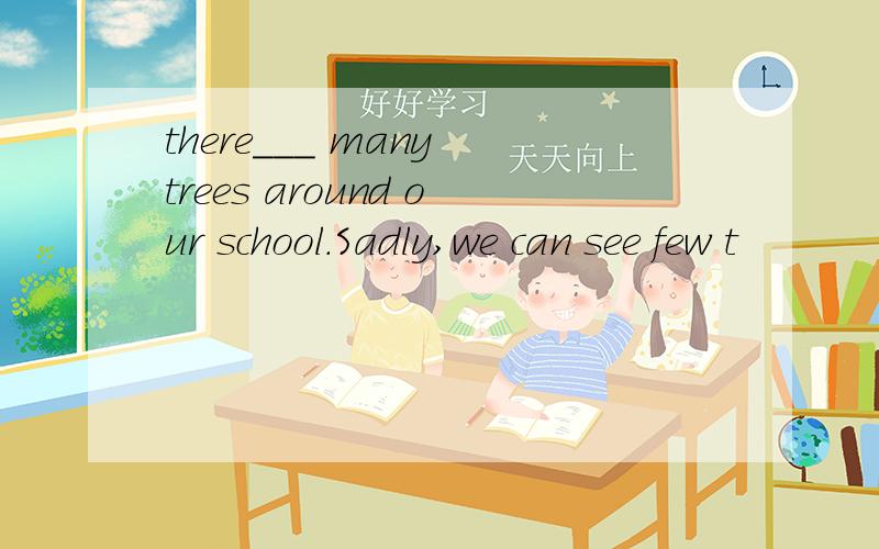 there___ many trees around our school.Sadly,we can see few t