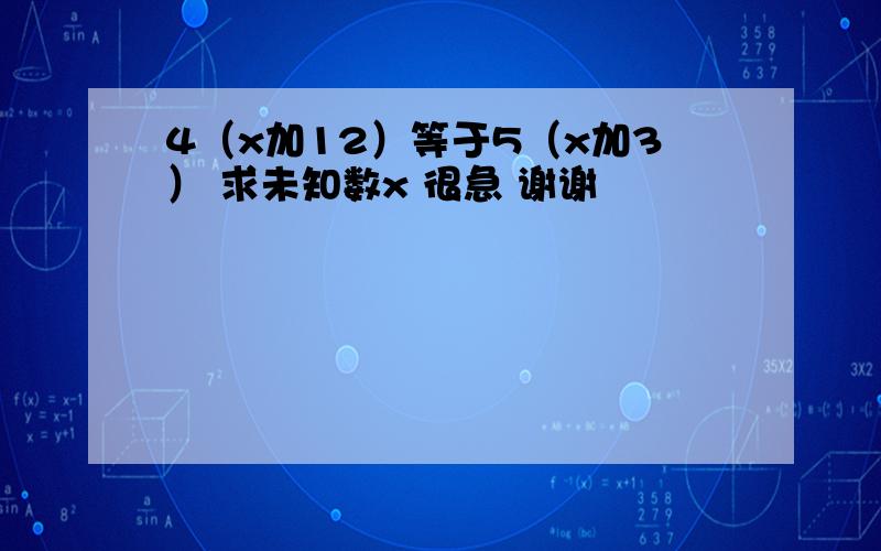 4（x加12）等于5（x加3） 求未知数x 很急 谢谢