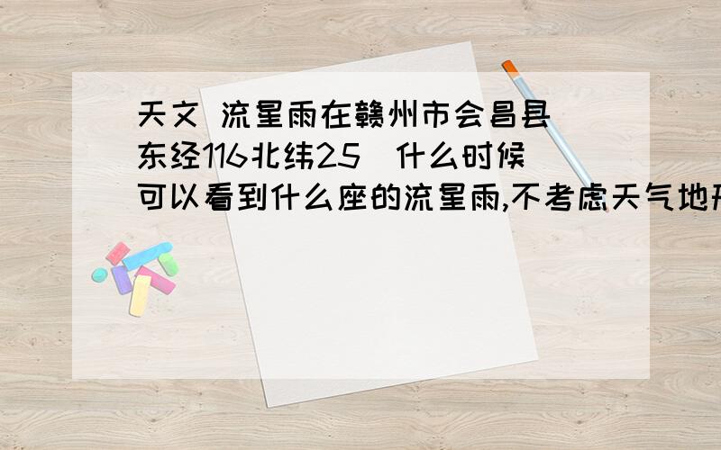 天文 流星雨在赣州市会昌县(东经116北纬25)什么时候可以看到什么座的流星雨,不考虑天气地形等因素.