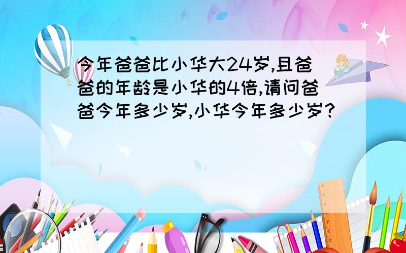 今年爸爸比小华大24岁,且爸爸的年龄是小华的4倍,请问爸爸今年多少岁,小华今年多少岁?