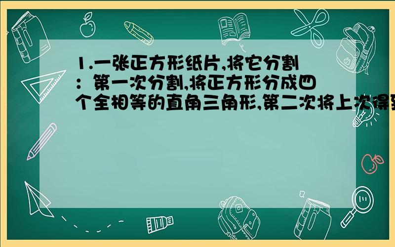 1.一张正方形纸片,将它分割：第一次分割,将正方形分成四个全相等的直角三角形,第二次将上次得到直角三角形中的一个再分成四