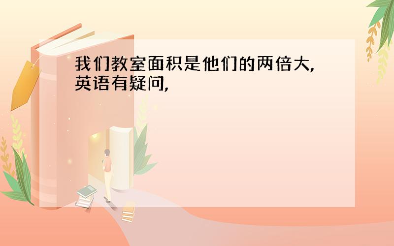 我们教室面积是他们的两倍大,英语有疑问,