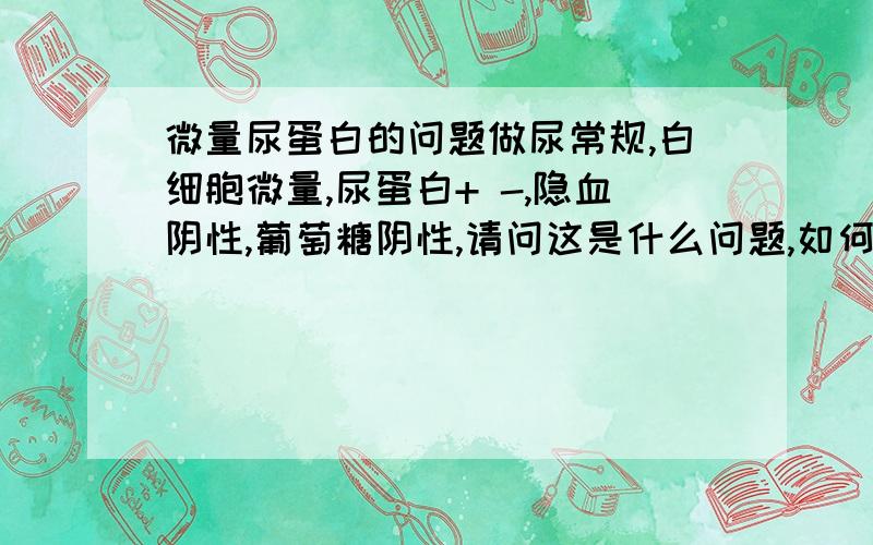 微量尿蛋白的问题做尿常规,白细胞微量,尿蛋白+ -,隐血阴性,葡萄糖阴性,请问这是什么问题,如何治疗?