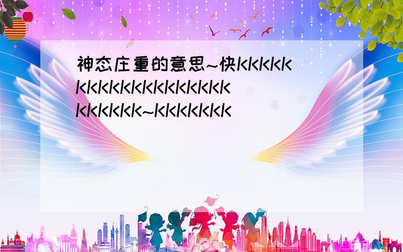 神态庄重的意思~快KKKKKKKKKKKKKKKKKKKKKKKKK~KKKKKKK