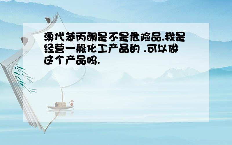 溴代苯丙酮是不是危险品.我是经营一般化工产品的 .可以做这个产品吗.