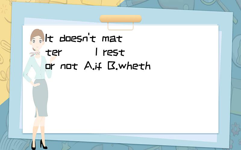 It doesn't matter ( )I rest or not A.if B.wheth