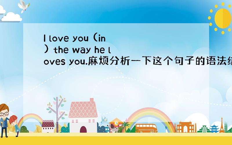 I love you (in) the way he loves you.麻烦分析一下这个句子的语法结构看看有没...