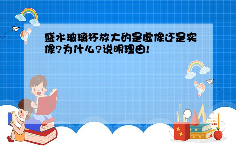 盛水玻璃杯放大的是虚像还是实像?为什么?说明理由!