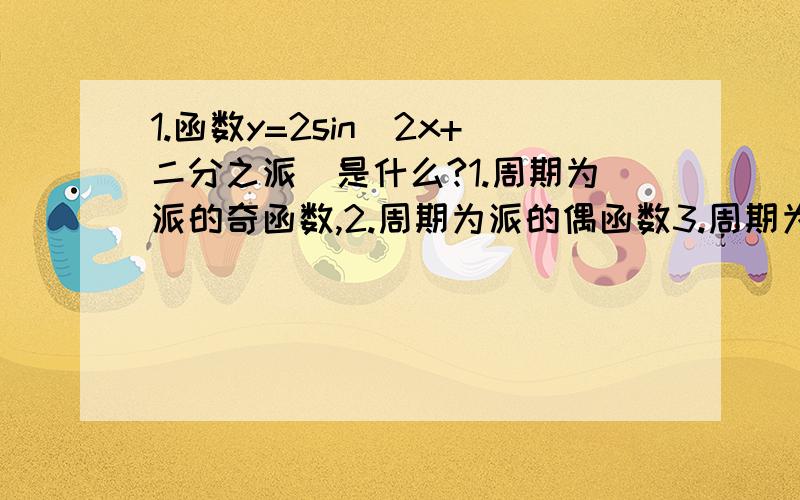 1.函数y=2sin(2x+二分之派)是什么?1.周期为派的奇函数,2.周期为派的偶函数3.周期为2派的奇函数,4.周期