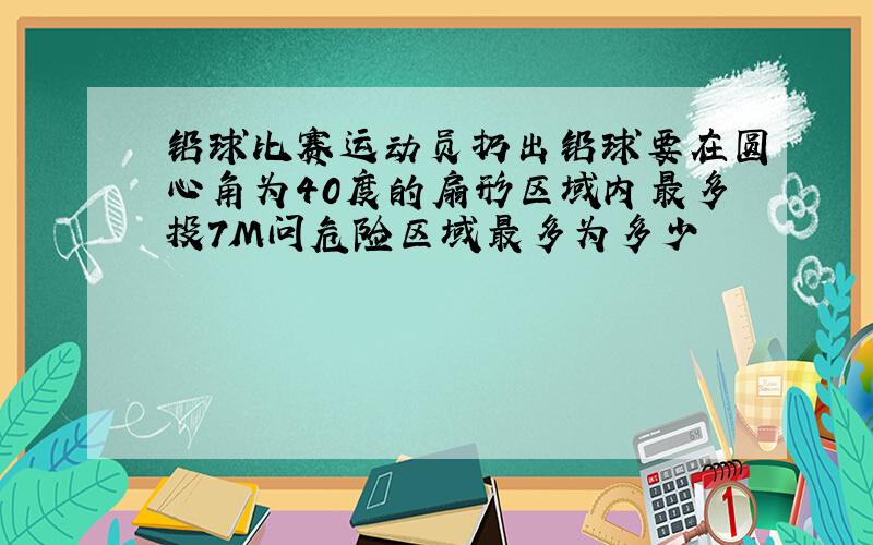 铅球比赛运动员扔出铅球要在圆心角为40度的扇形区域内最多投7M问危险区域最多为多少