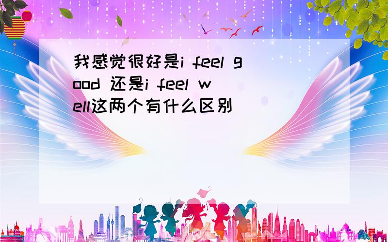 我感觉很好是i feel good 还是i feel well这两个有什么区别